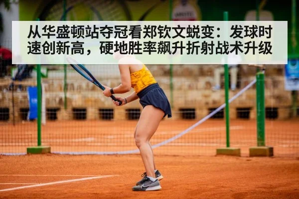 从华盛顿站夺冠看郑钦文蜕变：发球时速创新高，硬地胜率飙升折射战术升级