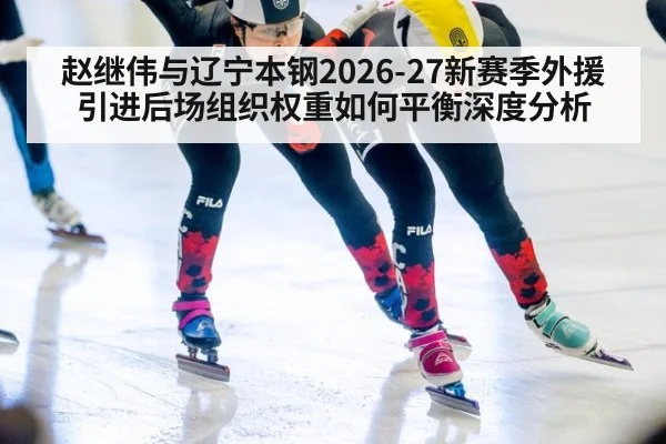赵继伟与辽宁本钢2026-27新赛季外援引进后场组织权重如何平衡深度分析