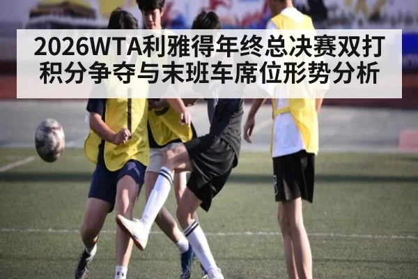 2026WTA利雅得年终总决赛双打积分争夺与末班车席位形势分析