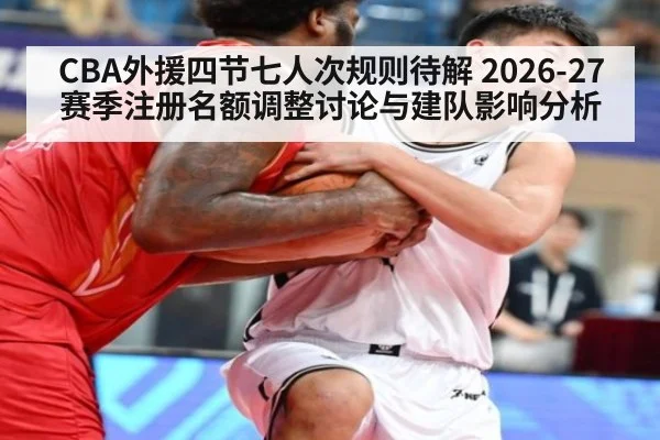 CBA外援四节七人次规则待解 2026-27赛季注册名额调整讨论与建队影响分析