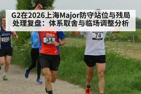 G2在2026上海Major防守站位与残局处理复盘：体系取舍与临场调整分析